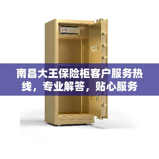 南昌大王保险柜客户服务热线，专业解答，贴心服务