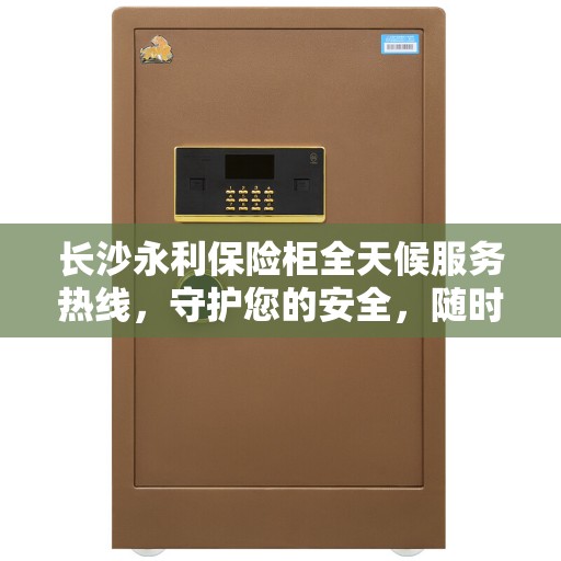 长沙永利保险柜全天候服务热线，守护您的安全，随时为您解答疑问。