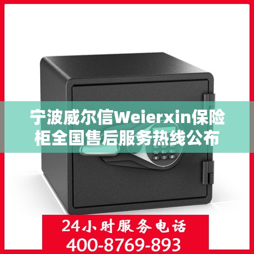 宁波威尔信Weierxin保险柜全国售后服务热线公布