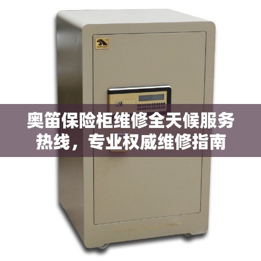 奥笛保险柜维修全天候服务热线，专业权威维修指南