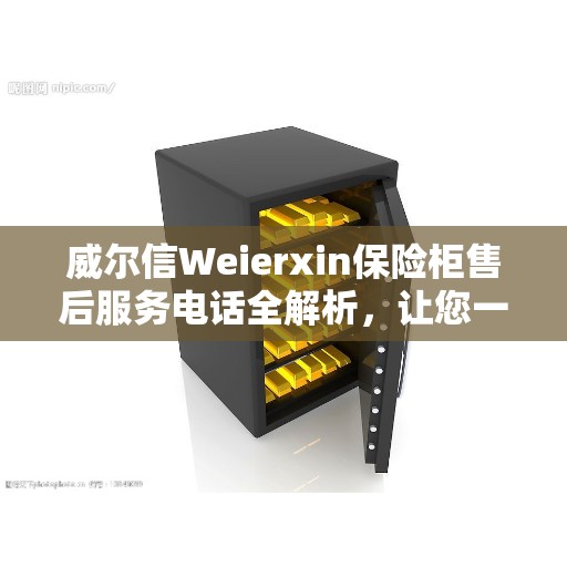 威尔信Weierxin保险柜售后服务电话全解析，让您一文读懂！