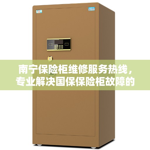 南宁保险柜维修服务热线，专业解决国保保险柜故障的电话咨询与技术支持