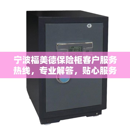 宁波福美德保险柜客户服务热线，专业解答，贴心服务