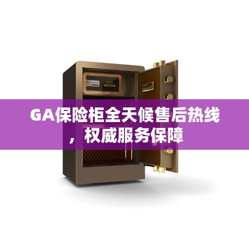 GA保险柜全天候售后热线，权威服务保障