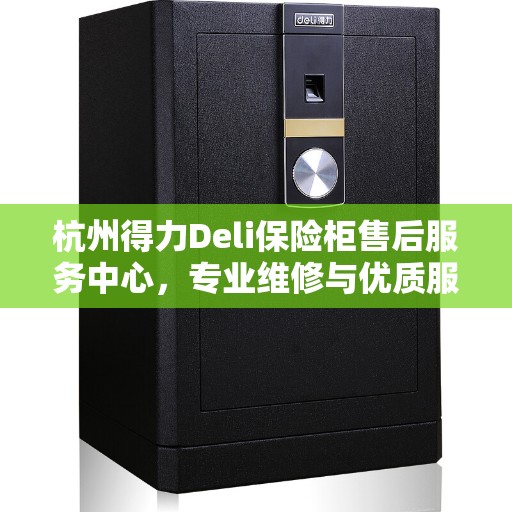 杭州得力Deli保险柜售后服务中心，专业维修与优质服务一站解决