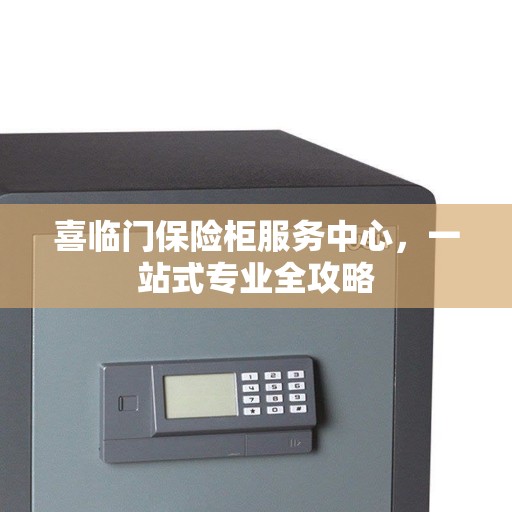 喜临门保险柜服务中心，一站式专业全攻略