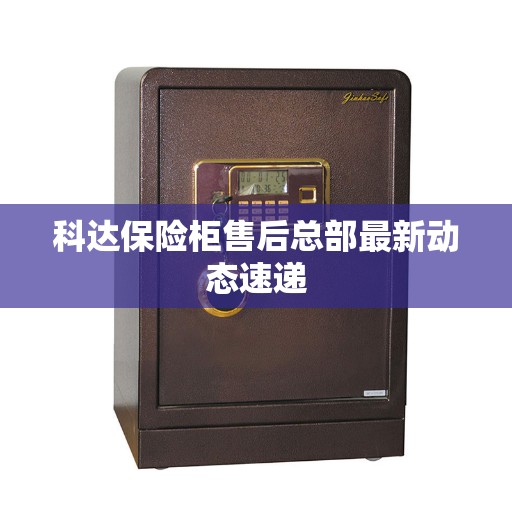 科达保险柜售后总部最新动态速递