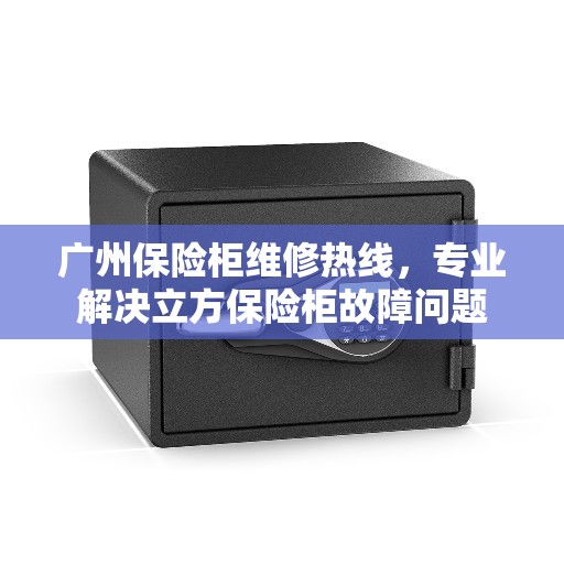 广州保险柜维修热线，专业解决立方保险柜故障问题