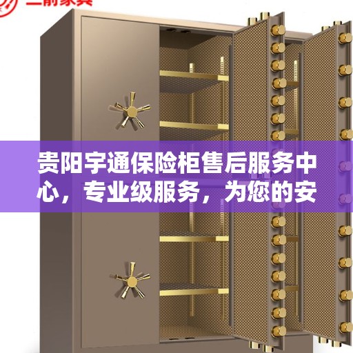 贵阳宇通保险柜售后服务中心，专业级服务，为您的安全保驾护航