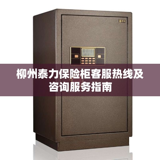 柳州泰力保险柜客服热线及咨询服务指南