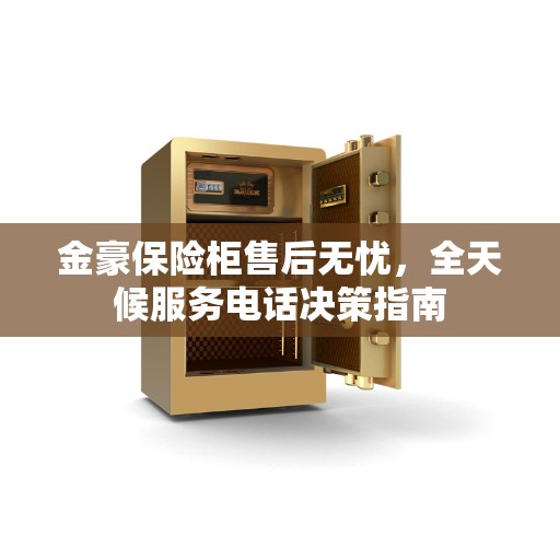 金豪保险柜售后无忧，全天候服务电话决策指南