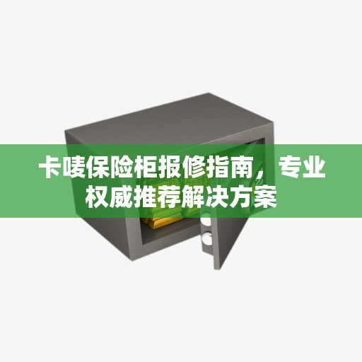 卡唛保险柜报修指南，专业权威推荐解决方案
