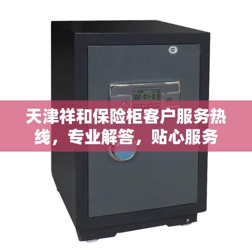 天津祥和保险柜客户服务热线，专业解答，贴心服务