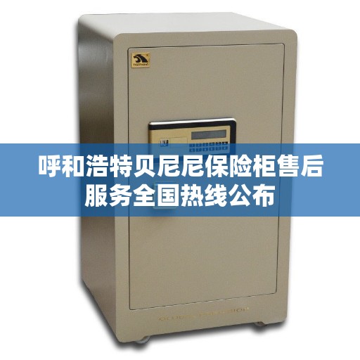 呼和浩特贝尼尼保险柜售后服务全国热线公布