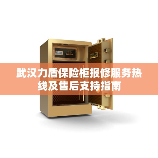 武汉力盾保险柜报修服务热线及售后支持指南
