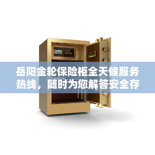 岳阳金轮保险柜全天候服务热线，随时为您解答安全存储需求