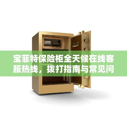 宝菲特保险柜全天候在线客服热线，拨打指南与常见问题全攻略