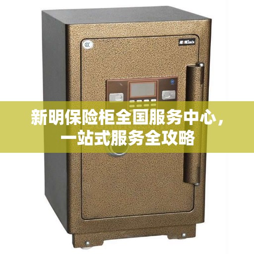新明保险柜全国服务中心，一站式服务全攻略