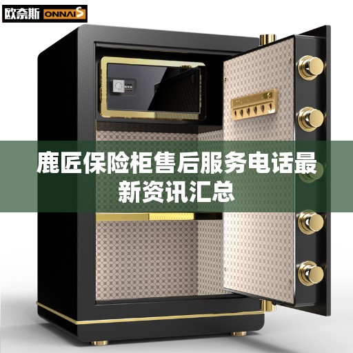 鹿匠保险柜售后服务电话最新资讯汇总