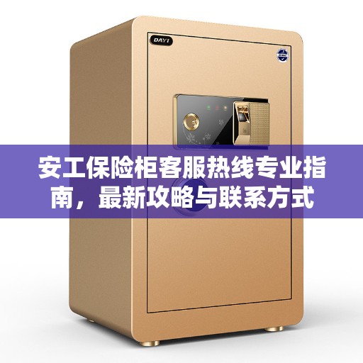 安工保险柜客服热线专业指南，最新攻略与联系方式