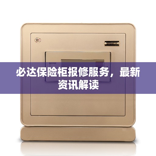 必达保险柜报修服务，最新资讯解读