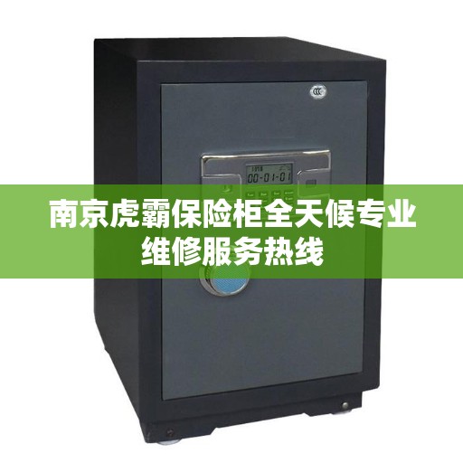 南京虎霸保险柜全天候专业维修服务热线