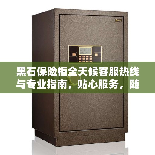 黑石保险柜全天候客服热线与专业指南，贴心服务，随时解答