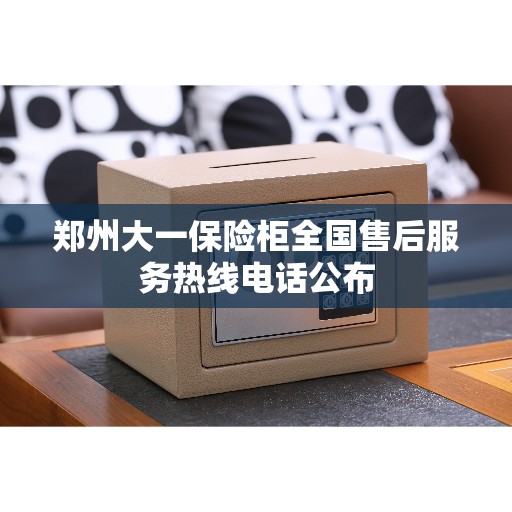 郑州大一保险柜全国售后服务热线电话公布