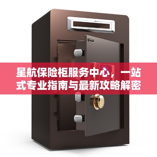 星航保险柜服务中心，一站式专业指南与最新攻略解密