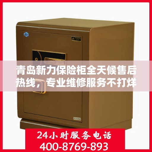 青岛新力保险柜全天候售后热线，专业维修服务不打烊