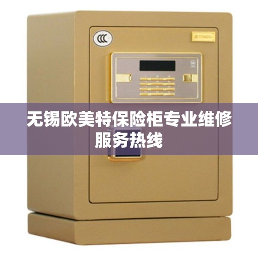 无锡欧美特保险柜专业维修服务热线