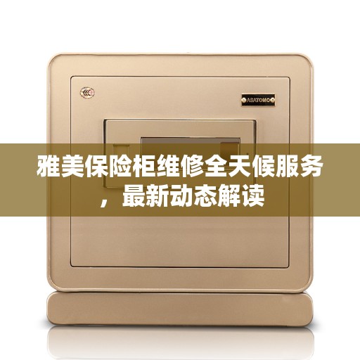 雅美保险柜维修全天候服务，最新动态解读