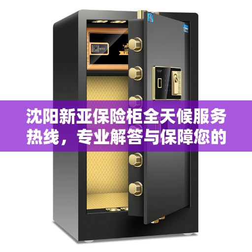 沈阳新亚保险柜全天候服务热线，专业解答与保障您的安全需求