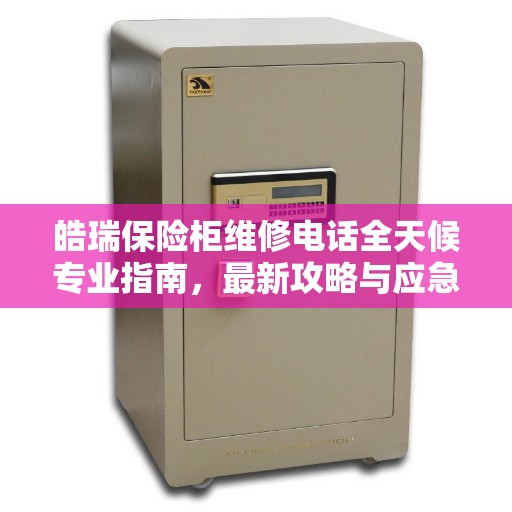 皓瑞保险柜维修电话全天候专业指南，最新攻略与应急响应服务