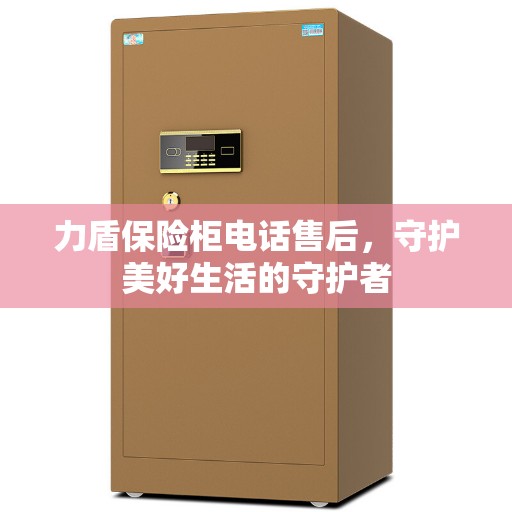 力盾保险柜电话售后，守护美好生活的守护者
