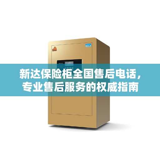 新达保险柜全国售后电话，专业售后服务的权威指南