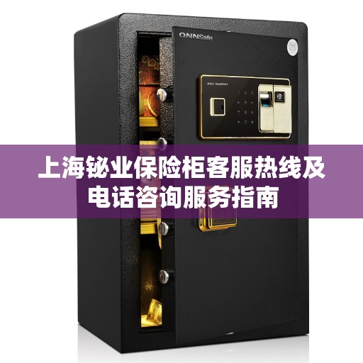 上海铋业保险柜客服热线及电话咨询服务指南