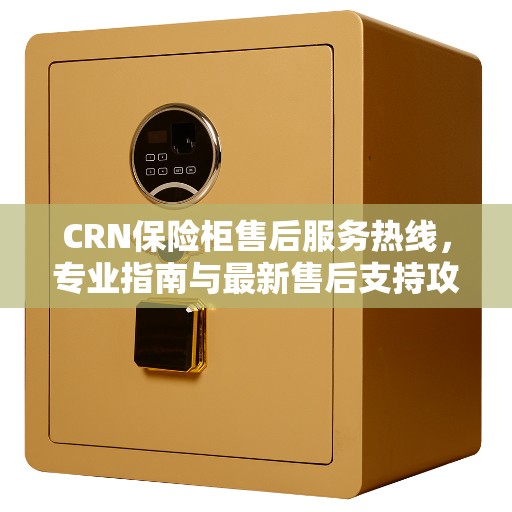 CRN保险柜售后服务热线，专业指南与最新售后支持攻略