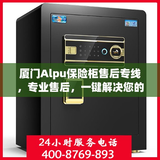 厦门Alpu保险柜售后专线，专业售后，一键解决您的服务需求
