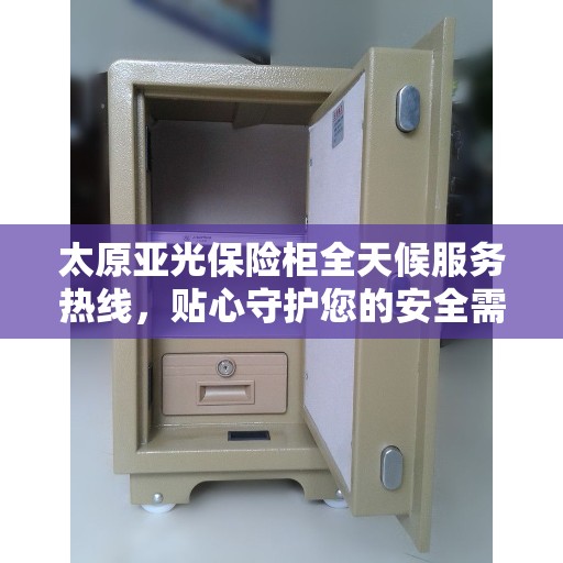 太原亚光保险柜全天候服务热线，贴心守护您的安全需求
