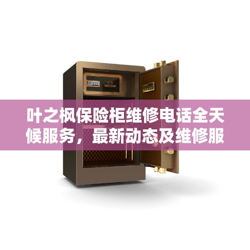 叶之枫保险柜维修电话全天候服务，最新动态及维修服务进展报告