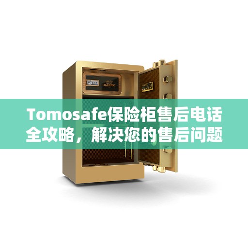 Tomosafe保险柜售后电话全攻略,解决您的售后问题,贴心服务体验 Tomosafe保险柜售后电话全攻略,解决您的售后问题,贴心服务体验