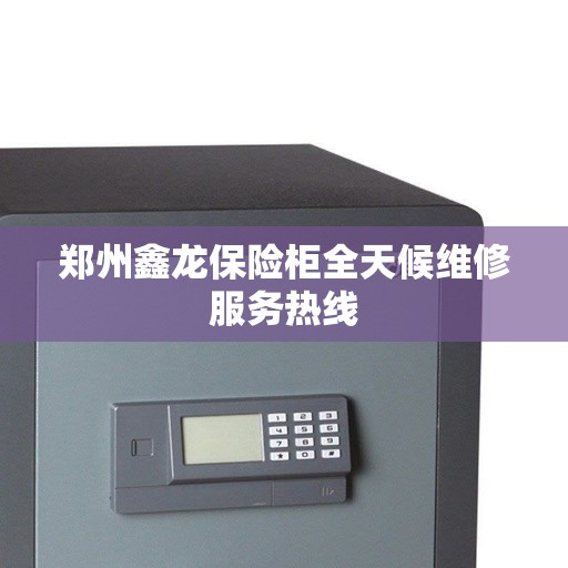 郑州鑫龙保险柜全天候维修服务热线