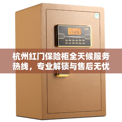 杭州红门保险柜全天候服务热线，专业解锁与售后无忧