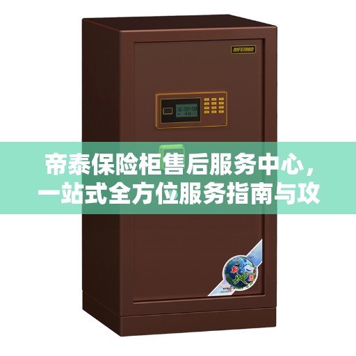 帝泰保险柜售后服务中心，一站式全方位服务指南与攻略