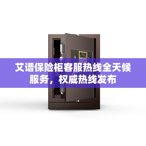 艾谱保险柜客服热线全天候服务，权威热线发布