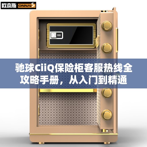 驰球CiiQ保险柜客服热线全攻略手册，从入门到精通