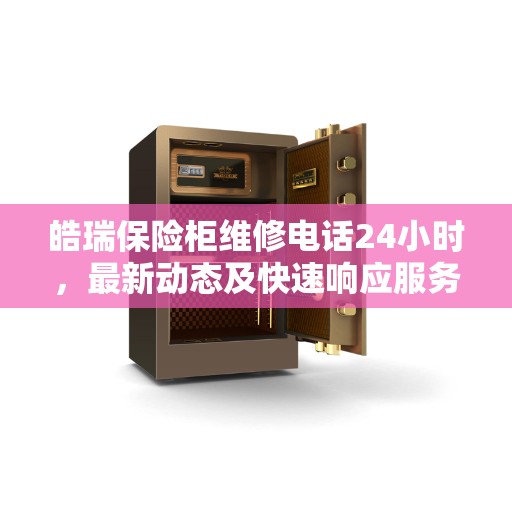 皓瑞保险柜维修电话24小时，最新动态及快速响应服务