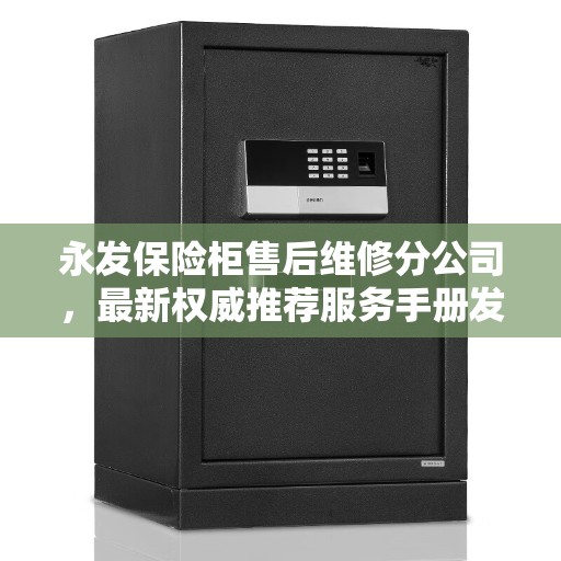 永发保险柜售后维修分公司，最新权威推荐服务手册发布！