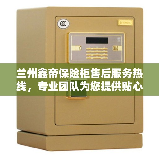 兰州鑫帝保险柜售后服务热线，专业团队为您提供贴心服务